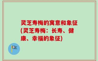 灵芝寿梅的寓意和象征(灵芝寿梅：长寿、健康、幸福的象征)