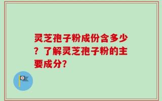 灵芝孢子粉成份含多少？了解灵芝孢子粉的主要成分？
