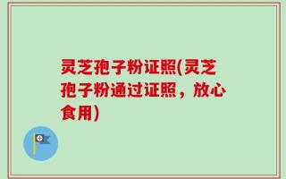 灵芝孢子粉证照(灵芝孢子粉通过证照，放心食用)