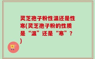 灵芝孢子粉性温还是性寒(灵芝孢子粉的性质是“温”还是“寒”？)