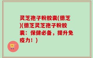 灵芝孢子粉胶囊(德芝)(德芝灵芝孢子粉胶囊：保健必备，提升免疫力！)