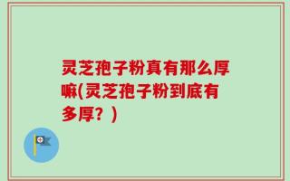 灵芝孢子粉真有那么厚嘛(灵芝孢子粉到底有多厚？)