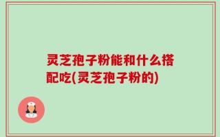灵芝孢子粉能和什么搭配吃(灵芝孢子粉的)