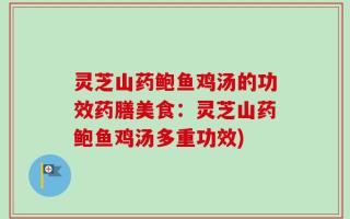 灵芝山药鲍鱼鸡汤的功效药膳美食：灵芝山药鲍鱼鸡汤多重功效)