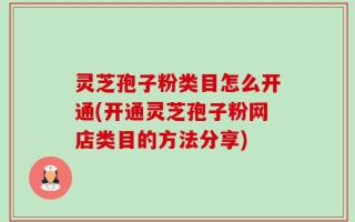 灵芝孢子粉类目怎么开通(开通灵芝孢子粉网店类目的方法分享)