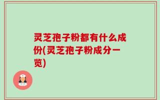 灵芝孢子粉都有什么成份(灵芝孢子粉成分一览)
