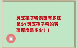 灵芝孢子粉表面有多还是少(灵芝孢子粉的表面厚度是多少？)