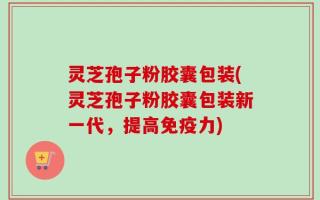 灵芝孢子粉胶囊包装(灵芝孢子粉胶囊包装新一代，提高免疫力)