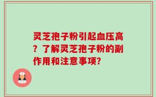 灵芝孢子粉引起血压高？了解灵芝孢子粉的副作用和注意事项？