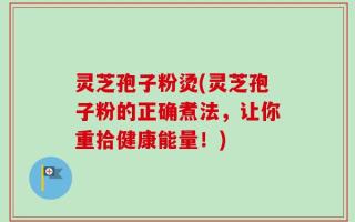 灵芝孢子粉烫(灵芝孢子粉的正确煮法，让你重拾健康能量！)