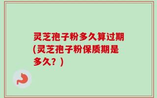 灵芝孢子粉多久算过期(灵芝孢子粉保质期是多久？)