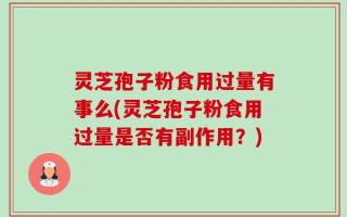 灵芝孢子粉食用过量有事么(灵芝孢子粉食用过量是否有副作用？)