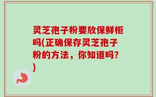 灵芝孢子粉要放保鲜柜吗(正确保存灵芝孢子粉的方法，你知道吗？)