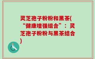 灵芝孢子粉粉和黑茶(“健康增强组合”：灵芝孢子粉粉与黑茶结合)