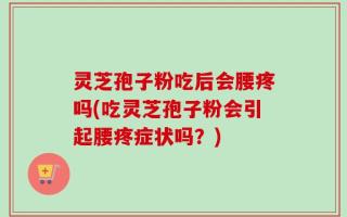 灵芝孢子粉吃后会腰疼吗(吃灵芝孢子粉会引起腰疼症状吗？)