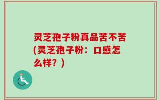 灵芝孢子粉真品苦不苦(灵芝孢子粉：口感怎么样？)