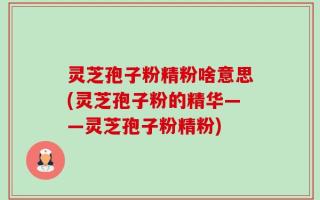 灵芝孢子粉精粉啥意思(灵芝孢子粉的精华——灵芝孢子粉精粉)