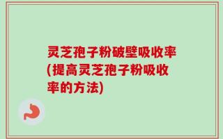 灵芝孢子粉破壁吸收率(提高灵芝孢子粉吸收率的方法)