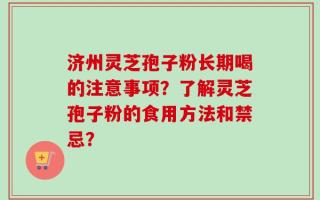 济州灵芝孢子粉长期喝的注意事项？了解灵芝孢子粉的食用方法和禁忌？