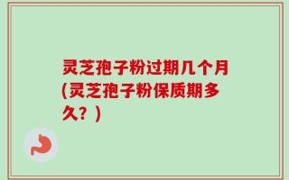 灵芝孢子粉过期几个月(灵芝孢子粉保质期多久？)