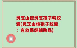 灵芝山楂灵芝孢子粉胶囊(灵芝山楂孢子胶囊：有效保健辅助品)