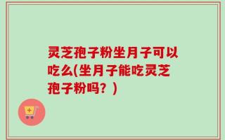 灵芝孢子粉坐月子可以吃么(坐月子能吃灵芝孢子粉吗？)