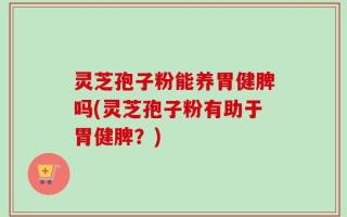 灵芝孢子粉能养胃健脾吗(灵芝孢子粉有助于胃健脾？)