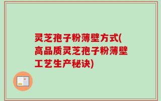 灵芝孢子粉薄壁方式(高品质灵芝孢子粉薄壁工艺生产秘诀)