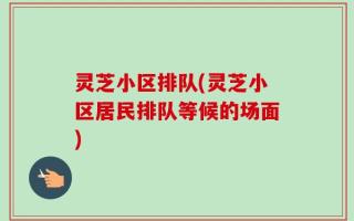 灵芝小区排队(灵芝小区居民排队等候的场面)