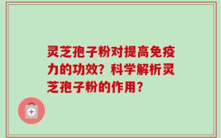 灵芝孢子粉对提高免疫力的功效？科学解析灵芝孢子粉的作用？