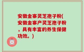 安徽金寨灵芝孢子粉(安徽金寨产灵芝孢子粉，具有丰富的养生保健功效。)