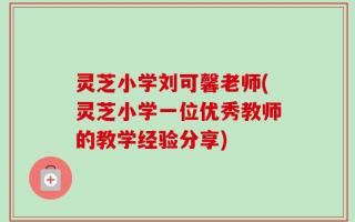灵芝小学刘可馨老师(灵芝小学一位优秀教师的教学经验分享)
