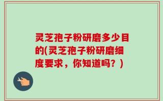 灵芝孢子粉研磨多少目的(灵芝孢子粉研磨细度要求，你知道吗？)