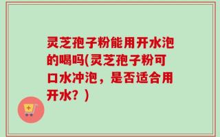 灵芝孢子粉能用开水泡的喝吗(灵芝孢子粉可口水冲泡，是否适合用开水？)