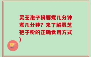 灵芝孢子粉要煮几分钟煮几分钟？来了解灵芝孢子粉的正确食用方式)