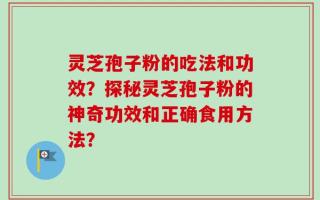 灵芝孢子粉的吃法和功效？探秘灵芝孢子粉的神奇功效和正确食用方法？