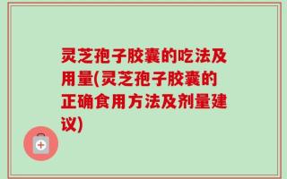 灵芝孢子胶囊的吃法及用量(灵芝孢子胶囊的正确食用方法及剂量建议)
