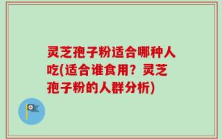 灵芝孢子粉适合哪种人吃(适合谁食用？灵芝孢子粉的人群分析)
