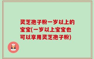 灵芝孢子粉一岁以上的宝宝(一岁以上宝宝也可以享用灵芝孢子粉)