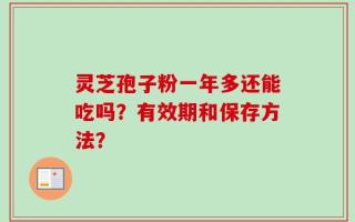 灵芝孢子粉一年多还能吃吗？有效期和保存方法？