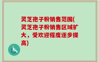 灵芝孢子粉销售范围(灵芝孢子粉销售区域扩大，受欢迎程度逐步提高)