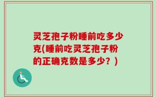 灵芝孢子粉睡前吃多少克(睡前吃灵芝孢子粉的正确克数是多少？)
