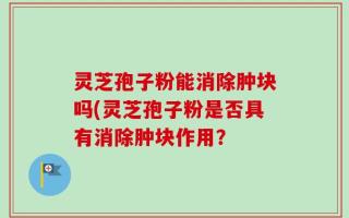 灵芝孢子粉能消除肿块吗(灵芝孢子粉是否具有消除肿块作用？