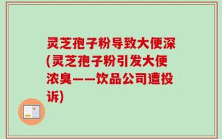 灵芝孢子粉导致大便深(灵芝孢子粉引发大便浓臭——饮品公司遭投诉)