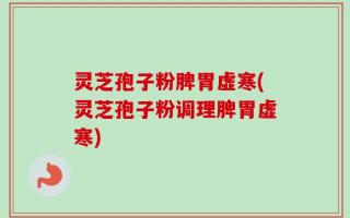 灵芝孢子粉脾胃虚寒(灵芝孢子粉调理脾胃虚寒)