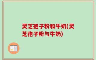 灵芝孢子粉和牛奶(灵芝孢子粉与牛奶)