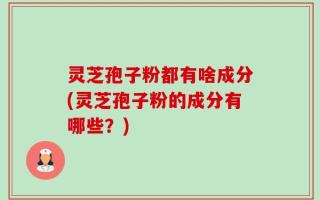 灵芝孢子粉都有啥成分(灵芝孢子粉的成分有哪些？)