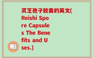 灵芝孢子胶囊的英文(Reishi Spore Capsules The Benefits and Uses.)