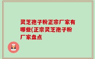 灵芝孢子粉正宗厂家有哪些(正宗灵芝孢子粉厂家盘点