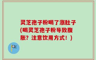 灵芝孢子粉喝了涨肚子(喝灵芝孢子粉导致腹胀？注意饮用方式！)